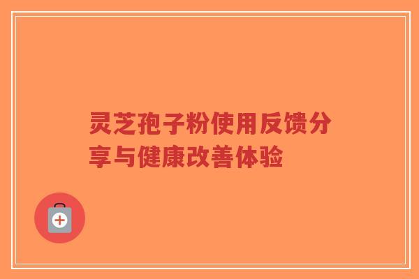 灵芝孢子粉使用反馈分享与健康改善体验-第1张图片-超越 灵芝孢子粉使用反馈分享与健康改善体验-第1张图片-超越