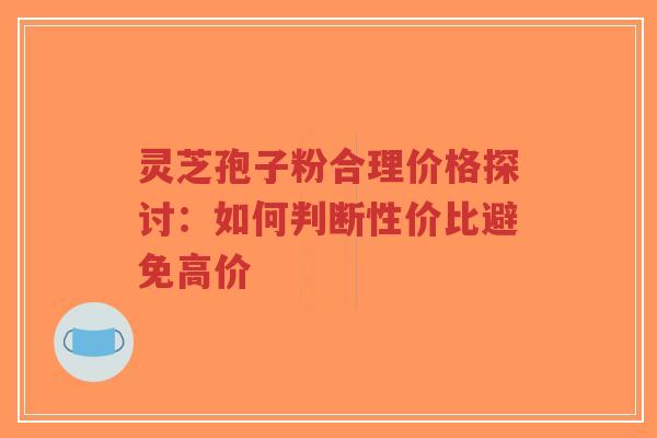灵芝孢子粉合理价格探讨:如何判断性价比避免高价-第1张图片-超越 灵芝孢子粉合理价格探讨:如何判断性价比避免高价-第1张图片-超越