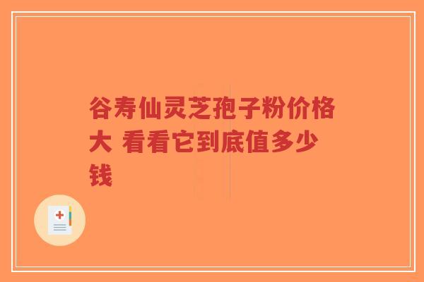 谷寿仙灵芝孢子粉价格大 看看它到底值多少钱-第1张图片-超越 谷寿仙灵芝孢子粉价格大 看看它到底值多少钱-第1张图片-超越