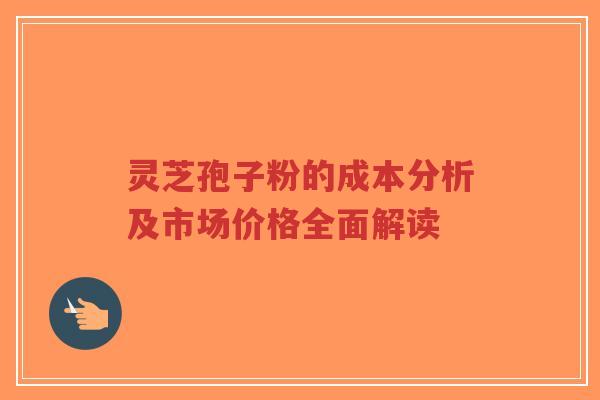 灵芝孢子粉的成本分析及市场价格全面解读-第1张图片-超越 灵芝孢子粉的成本分析及市场价格全面解读-第1张图片-超越