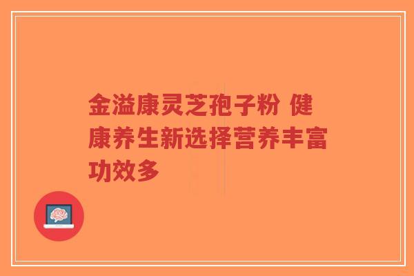 金溢康灵芝孢子粉 健康养生新选择营养丰富功效多-第1张图片-超越 金溢康灵芝孢子粉 健康养生新选择营养丰富功效多-第1张图片-超越