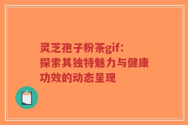 灵芝孢子粉茶gif:探索其独特魅力与健康功效的动态呈现-第1张图片-超越 灵芝孢子粉茶gif:探索其独特魅力与健康功效的动态呈现-第1张图片-超越