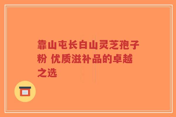 靠山屯长白山灵芝孢子粉 优质滋补品的卓越之选-第1张图片-超越 靠山屯长白山灵芝孢子粉 优质滋补品的卓越之选-第1张图片-超越