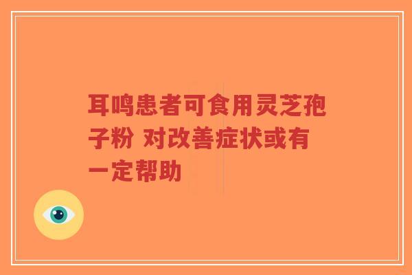 耳鸣患者可食用灵芝孢子粉 对改善症状或有一定帮助-第1张图片-超越 耳鸣患者可食用灵芝孢子粉 对改善症状或有一定帮助-第1张图片-超越