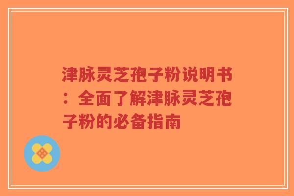 津脉灵芝孢子粉说明书:全面了解津脉灵芝孢子粉的必备指南-第1张图片-超越 津脉灵芝孢子粉说明书:全面了解津脉灵芝孢子粉的必备指南-第1张图片-超越
