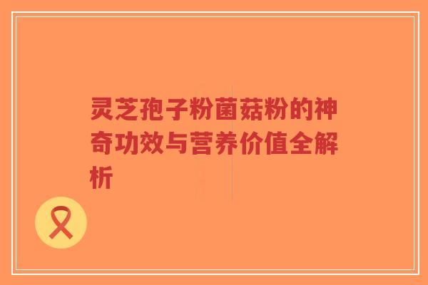 灵芝孢子粉菌菇粉的神奇功效与营养价值全解析-第1张图片-超越 灵芝孢子粉菌菇粉的神奇功效与营养价值全解析-第1张图片-超越
