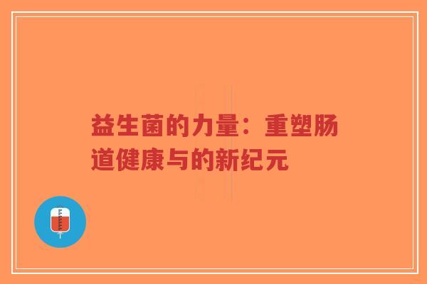 益生菌的力量:重塑肠道健康与的新纪元-第1张图片-超越 益生菌的力量:重塑肠道健康与的新纪元-第1张图片-超越