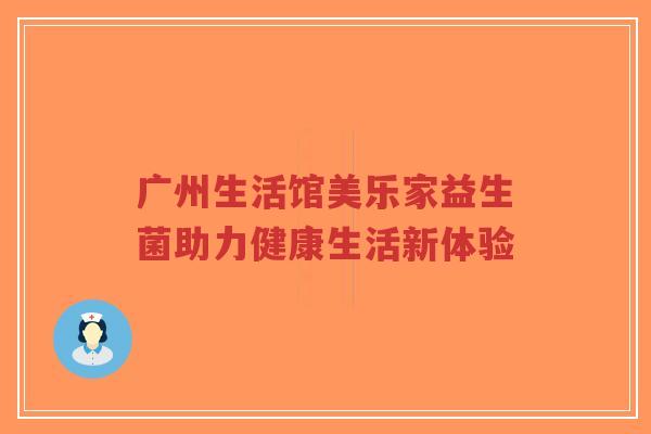 广州生活馆美乐家益生菌助力健康生活新体验-第1张图片-超越 广州生活馆美乐家益生菌助力健康生活新体验-第1张图片-超越