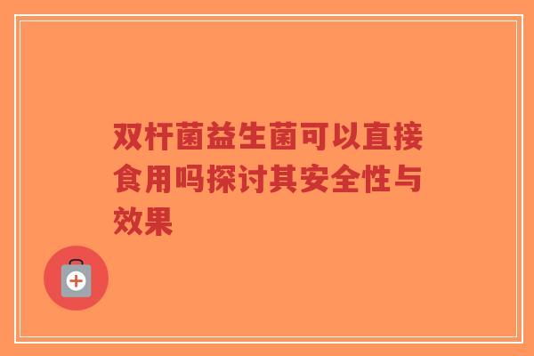 双杆菌益生菌可以直接食用吗探讨其安全性与效果-第1张图片-超越 双杆菌益生菌可以直接食用吗探讨其安全性与效果-第1张图片-超越