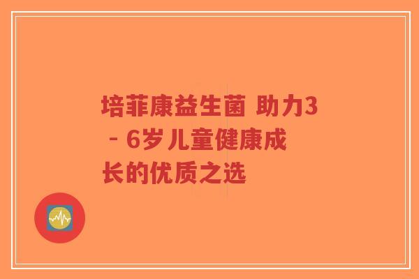 培菲康益生菌 助力3 - 6岁儿童健康成长的优质之选-第1张图片-超越 培菲康益生菌 助力3 - 6岁儿童健康成长的优质之选-第1张图片-超越