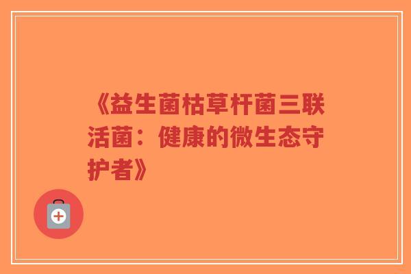 《益生菌枯草杆菌三联活菌:健康的微生态守护者》-第1张图片-超越 《益生菌枯草杆菌三联活菌:健康的微生态守护者》-第1张图片-超越