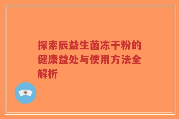 探索辰益生菌冻干粉的健康益处与使用方法全解析-第1张图片-超越 探索辰益生菌冻干粉的健康益处与使用方法全解析-第1张图片-超越