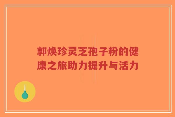 郭焕珍灵芝孢子粉的健康之旅助力提升与活力-第1张图片-超越 郭焕珍灵芝孢子粉的健康之旅助力提升与活力-第1张图片-超越