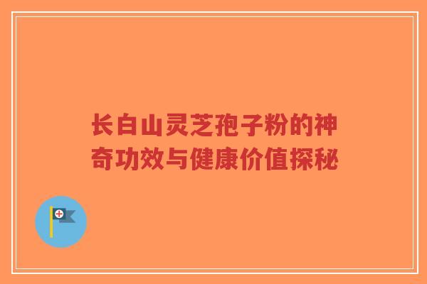 长白山灵芝孢子粉的神奇功效与健康价值探秘-第1张图片-超越 长白山灵芝孢子粉的神奇功效与健康价值探秘-第1张图片-超越