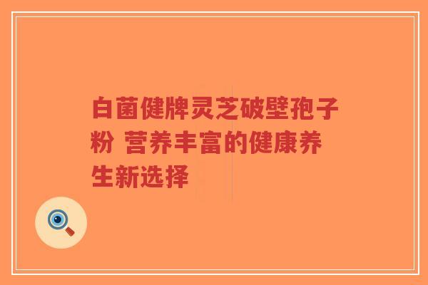 白菌健牌灵芝破壁孢子粉 营养丰富的健康养生新选择-第1张图片-超越 白菌健牌灵芝破壁孢子粉 营养丰富的健康养生新选择-第1张图片-超越