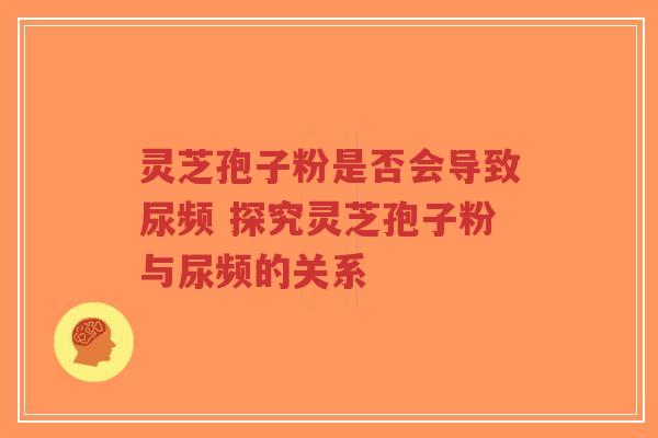 灵芝孢子粉是否会导致尿频 探究灵芝孢子粉与尿频的关系-第1张图片-超越 灵芝孢子粉是否会导致尿频 探究灵芝孢子粉与尿频的关系-第1张图片-超越