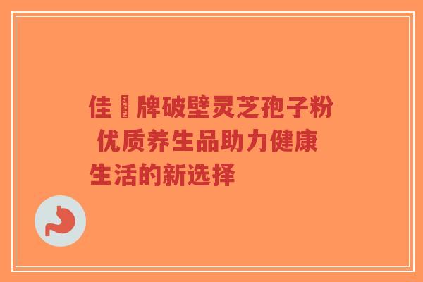 佳洰牌破壁灵芝孢子粉 优质养生品助力健康生活的新选择-第1张图片-超越 佳洰牌破壁灵芝孢子粉 优质养生品助力健康生活的新选择-第1张图片-超越