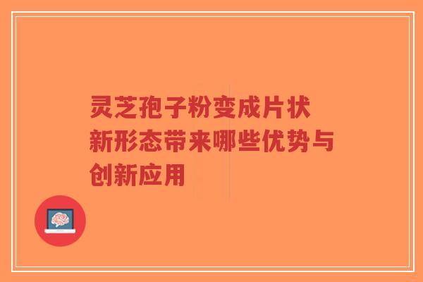 灵芝孢子粉变成片状 新形态带来哪些优势与创新应用-第1张图片-超越