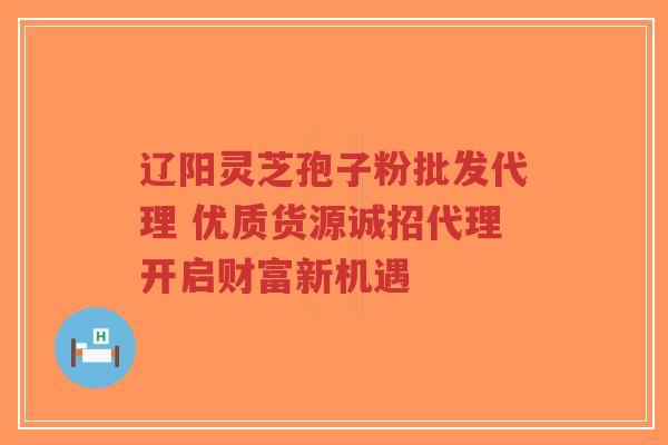 辽阳灵芝孢子粉批发代理 优质货源诚招代理开启财富新机遇-第1张图片-超越 辽阳灵芝孢子粉批发代理 优质货源诚招代理开启财富新机遇-第1张图片-超越