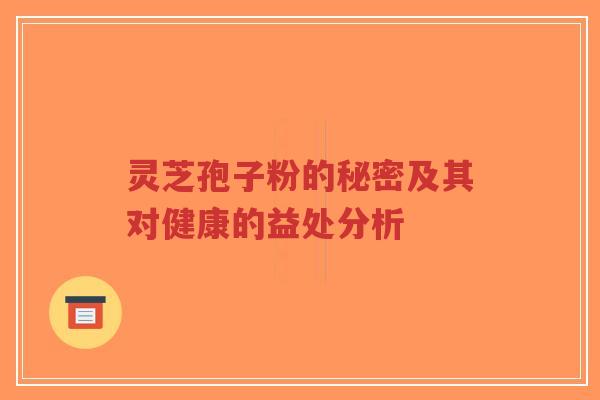 灵芝孢子粉的秘密及其对健康的益处分析-第1张图片-超越 灵芝孢子粉的秘密及其对健康的益处分析-第1张图片-超越