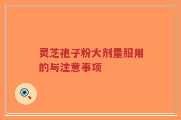 灵芝孢子粉大剂量服用的与注意事项-第1张图片-超越 灵芝孢子粉大剂量服用的与注意事项-第1张图片-超越