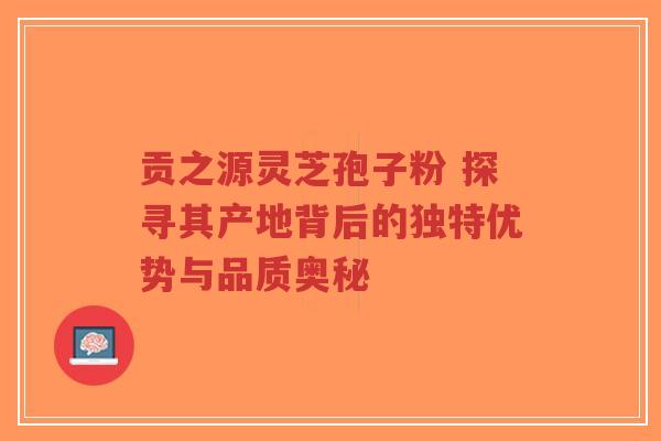 贡之源灵芝孢子粉 探寻其产地背后的独特优势与品质奥秘-第1张图片-超越 贡之源灵芝孢子粉 探寻其产地背后的独特优势与品质奥秘-第1张图片-超越