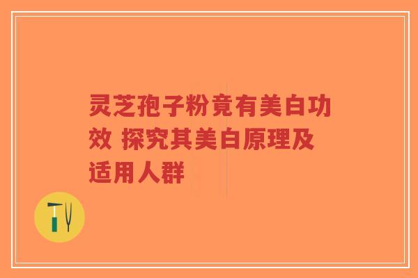 灵芝孢子粉竟有美白功效 探究其美白原理及适用人群-第1张图片-超越 灵芝孢子粉竟有美白功效 探究其美白原理及适用人群-第1张图片-超越