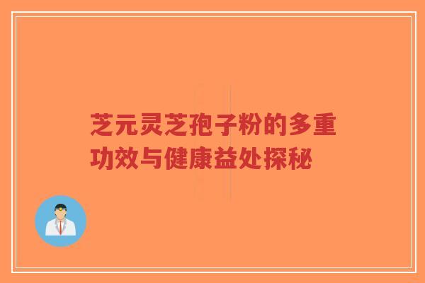 芝元灵芝孢子粉的多重功效与健康益处探秘-第1张图片-超越 芝元灵芝孢子粉的多重功效与健康益处探秘-第1张图片-超越