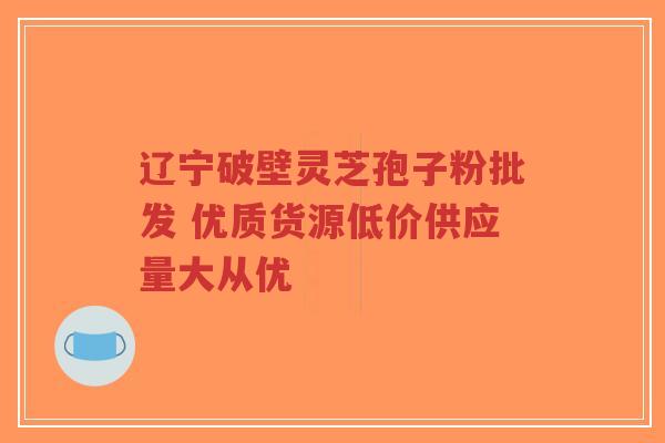 辽宁破壁灵芝孢子粉批发 优质货源低价供应量大从优-第1张图片-超越 辽宁破壁灵芝孢子粉批发 优质货源低价供应量大从优-第1张图片-超越