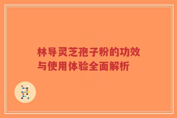 林导灵芝孢子粉的功效与使用体验全面解析-第1张图片-超越 林导灵芝孢子粉的功效与使用体验全面解析-第1张图片-超越