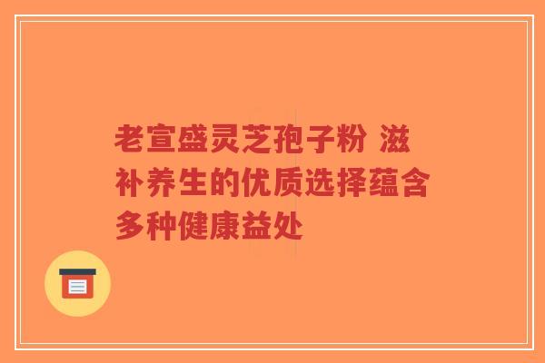 老宣盛灵芝孢子粉 滋补养生的优质选择蕴含多种健康益处-第1张图片-超越 老宣盛灵芝孢子粉 滋补养生的优质选择蕴含多种健康益处-第1张图片-超越