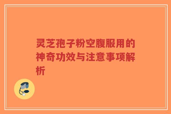 灵芝孢子粉空腹服用的神奇功效与注意事项解析-第1张图片-超越 灵芝孢子粉空腹服用的神奇功效与注意事项解析-第1张图片-超越