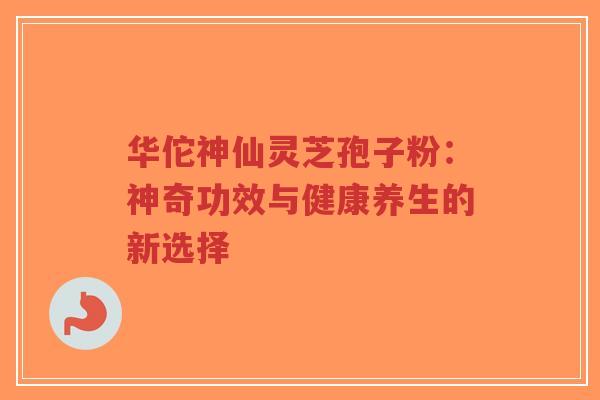 华佗神仙灵芝孢子粉:神奇功效与健康养生的新选择-第1张图片-超越 华佗神仙灵芝孢子粉:神奇功效与健康养生的新选择-第1张图片-超越