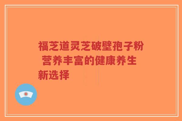 福芝道灵芝破壁孢子粉 营养丰富的健康养生新选择-第1张图片-超越 福芝道灵芝破壁孢子粉 营养丰富的健康养生新选择-第1张图片-超越