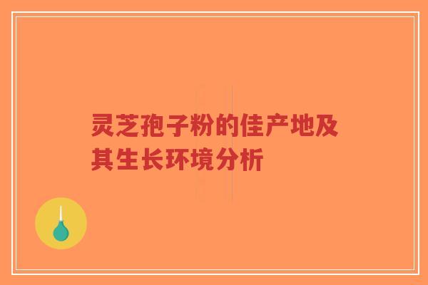 灵芝孢子粉的佳产地及其生长环境分析-第1张图片-超越