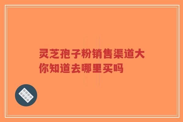 灵芝孢子粉销售渠道大你知道去哪里买吗-第1张图片-超越 灵芝孢子粉销售渠道大你知道去哪里买吗-第1张图片-超越