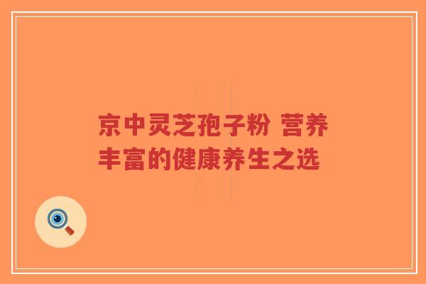 京中灵芝孢子粉 营养丰富的健康养生之选-第1张图片-超越 京中灵芝孢子粉 营养丰富的健康养生之选-第1张图片-超越