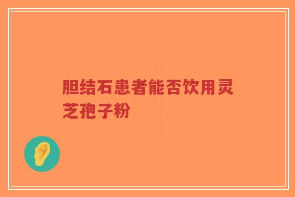 胆结石患者能否饮用灵芝孢子粉-第1张图片-超越