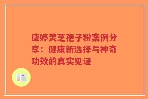 康婷灵芝孢子粉案例分享:健康新选择与神奇功效的真实见证-第1张图片-超越 康婷灵芝孢子粉案例分享:健康新选择与神奇功效的真实见证-第1张图片-超越