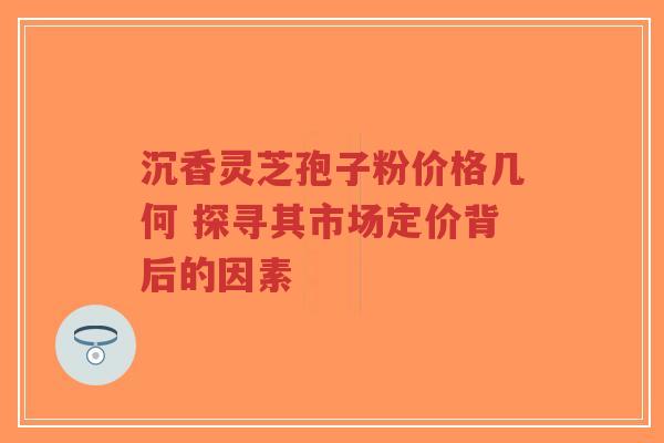 沉香灵芝孢子粉价格几何 探寻其市场定价背后的因素-第1张图片-超越 沉香灵芝孢子粉价格几何 探寻其市场定价背后的因素-第1张图片-超越