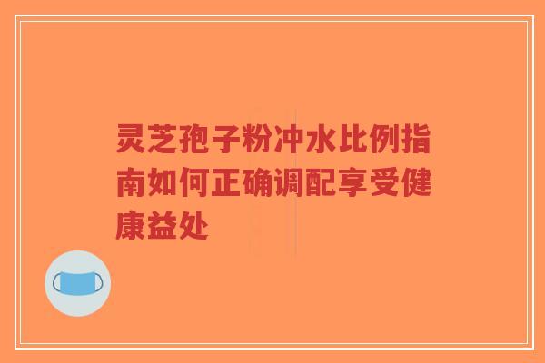 灵芝孢子粉冲水比例指南如何正确调配享受健康益处-第1张图片-超越 灵芝孢子粉冲水比例指南如何正确调配享受健康益处-第1张图片-超越