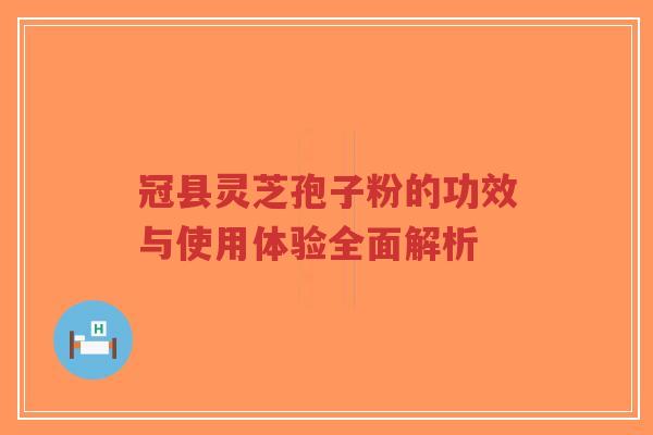 冠县灵芝孢子粉的功效与使用体验全面解析-第1张图片-超越