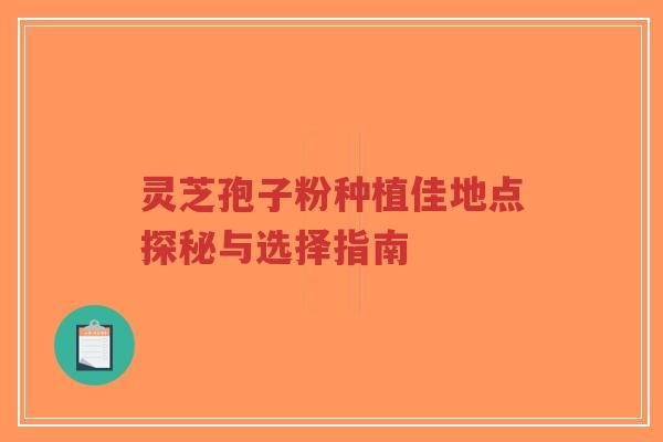 灵芝孢子粉种植佳地点探秘与选择指南-第1张图片-超越