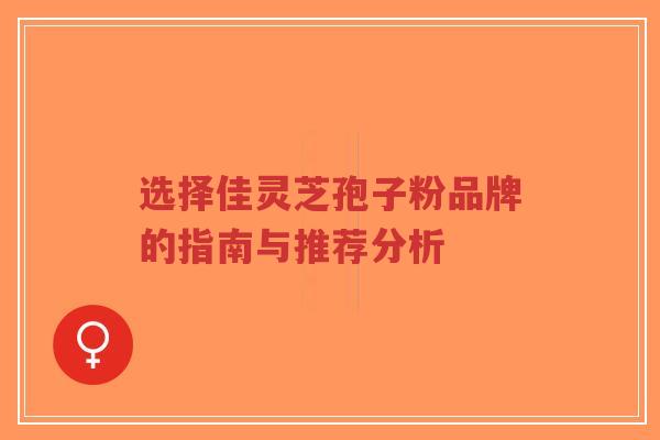 选择佳灵芝孢子粉品牌的指南与推荐分析-第1张图片-超越 选择佳灵芝孢子粉品牌的指南与推荐分析-第1张图片-超越