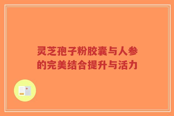 灵芝孢子粉胶囊与人参的完美结合提升与活力-第1张图片-超越 灵芝孢子粉胶囊与人参的完美结合提升与活力-第1张图片-超越