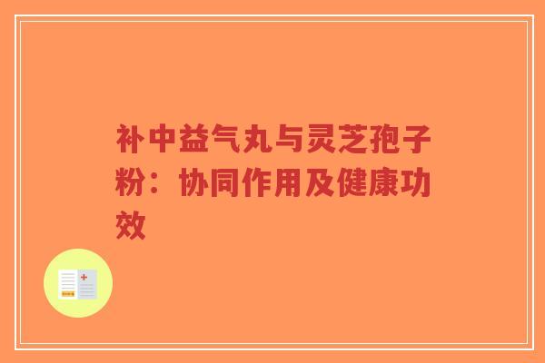 补中益气丸与灵芝孢子粉:协同作用及健康功效-第1张图片-超越 补中益气丸与灵芝孢子粉:协同作用及健康功效-第1张图片-超越