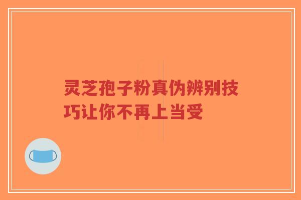 灵芝孢子粉真伪辨别技巧让你不再上当受-第1张图片-超越 灵芝孢子粉真伪辨别技巧让你不再上当受-第1张图片-超越