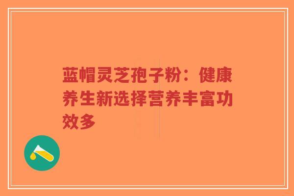 蓝帽灵芝孢子粉:健康养生新选择营养丰富功效多-第1张图片-超越 蓝帽灵芝孢子粉:健康养生新选择营养丰富功效多-第1张图片-超越