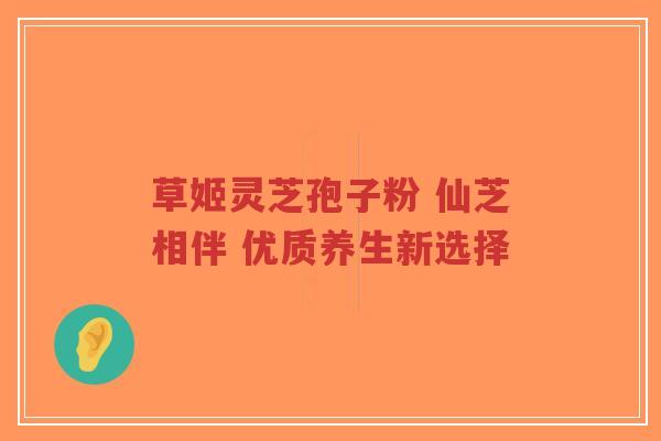 草姬灵芝孢子粉 仙芝相伴 优质养生新选择-第1张图片-超越 草姬灵芝孢子粉 仙芝相伴 优质养生新选择-第1张图片-超越