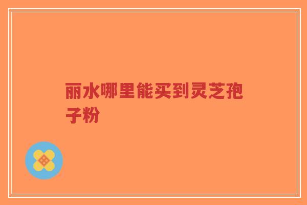 丽水哪里能买到灵芝孢子粉-第1张图片-超越 丽水哪里能买到灵芝孢子粉-第1张图片-超越